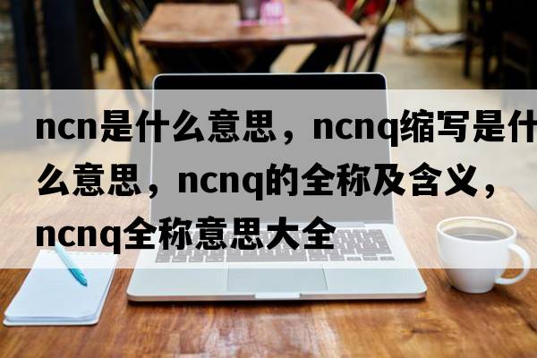 ncn是什么意思，ncnq縮寫(xiě)是什么意思，ncnq的全稱及含義，ncnq全稱意思大全