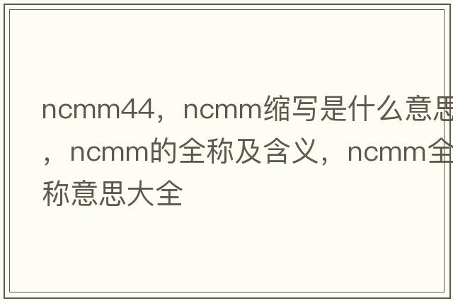 ncmm44，ncmm縮寫是什么意思，ncmm的全稱及含義，ncmm全稱意思大全