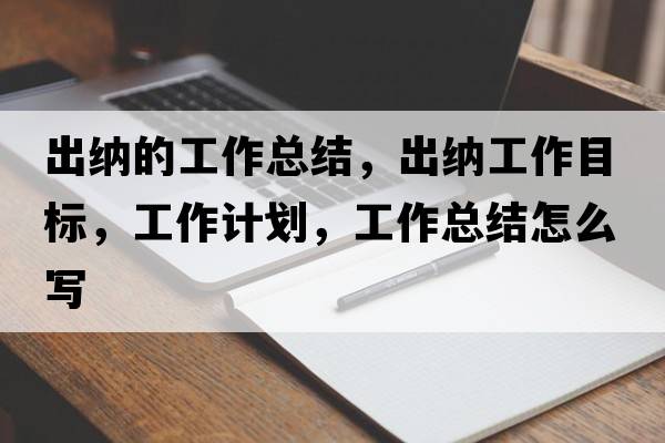 出納的工作總結(jié)，出納工作目標(biāo)，工作計(jì)劃，工作總結(jié)怎么寫(xiě)
