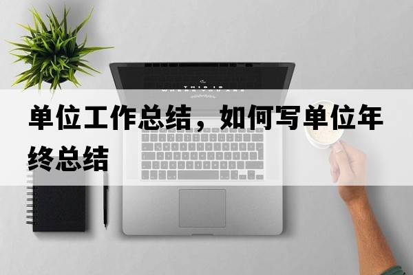 單位工作總結(jié)，如何寫單位年終總結(jié)