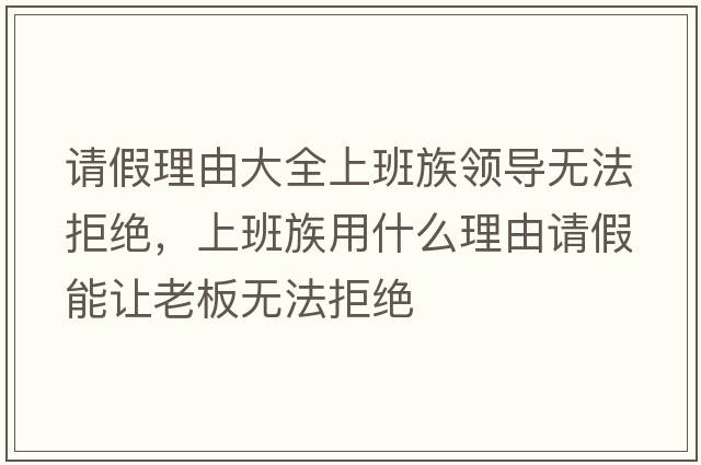 請(qǐng)假理由大全上班族領(lǐng)導(dǎo)無法拒絕，上班族用什么理由請(qǐng)假能讓老板無法拒絕