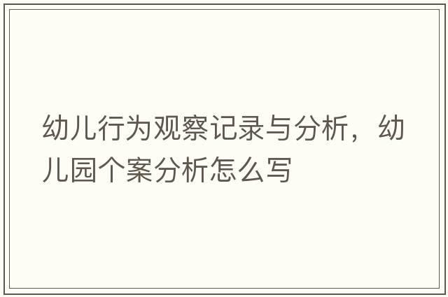 幼兒行為觀察記錄與分析，幼兒園個案分析怎么寫