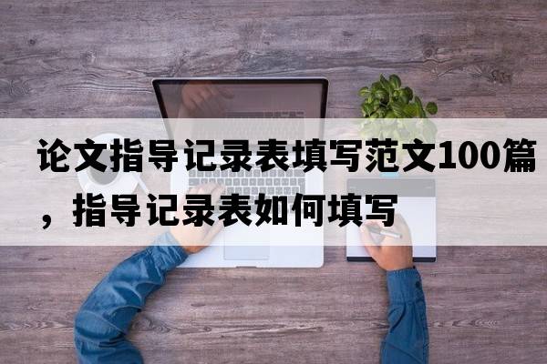 論文指導(dǎo)記錄表填寫范文100篇，指導(dǎo)記錄表如何填寫