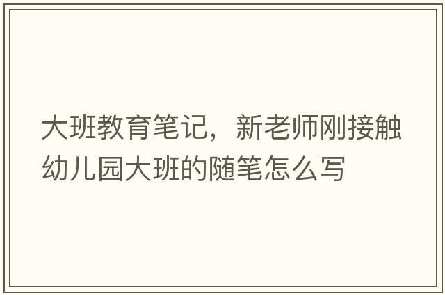 大班教育筆記，新老師剛接觸幼兒園大班的隨筆怎么寫