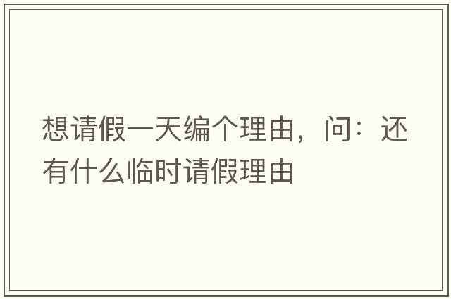 想請假一天編個理由，問：還有什么臨時請假理由