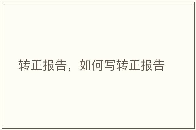 轉(zhuǎn)正報(bào)告，如何寫(xiě)轉(zhuǎn)正報(bào)告