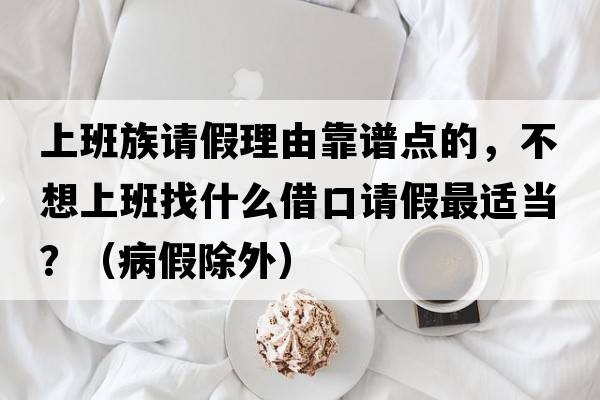 上班族請假理由靠譜點(diǎn)的，不想上班找什么借口請假最適當(dāng)？（病假除外）