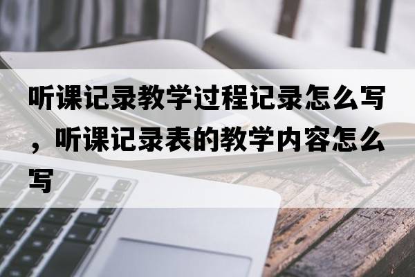 聽課記錄教學(xué)過程記錄怎么寫，聽課記錄表的教學(xué)內(nèi)容怎么寫