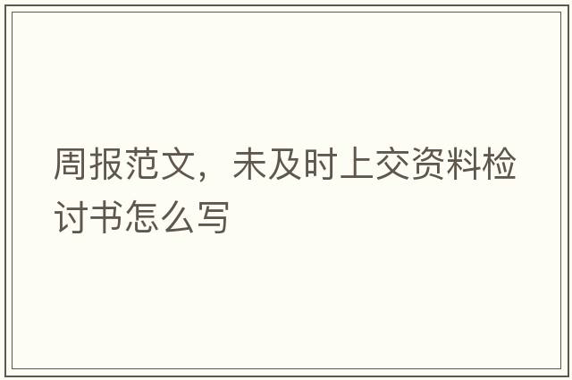 周報范文，未及時上交資料檢討書怎么寫