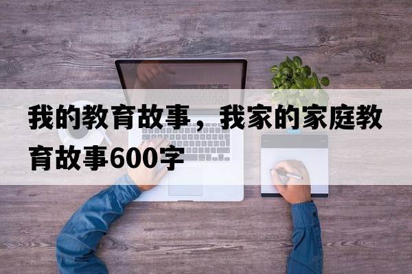 我的教育故事，我家的家庭教育故事600字