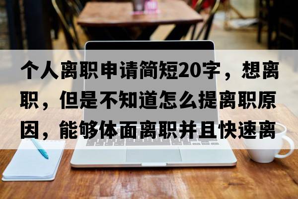 個人離職申請簡短20字，想離職，但是不知道怎么提離職原因，能夠體面離職并且快速離職