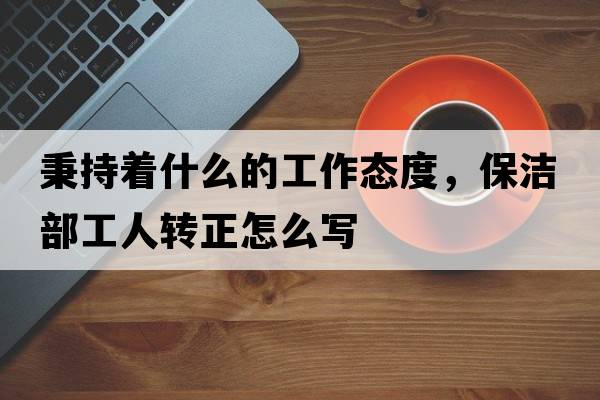 秉持著什么的工作態(tài)度，保潔部工人轉(zhuǎn)正怎么寫
