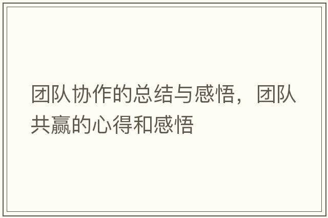 團(tuán)隊(duì)協(xié)作的總結(jié)與感悟，團(tuán)隊(duì)共贏的心得和感悟