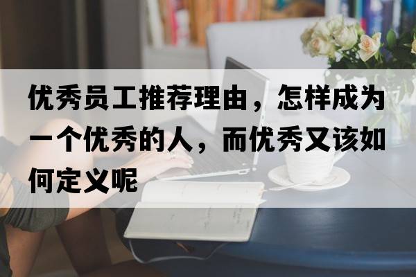 優(yōu)秀員工推薦理由，怎樣成為一個優(yōu)秀的人，而優(yōu)秀又該如何定義呢