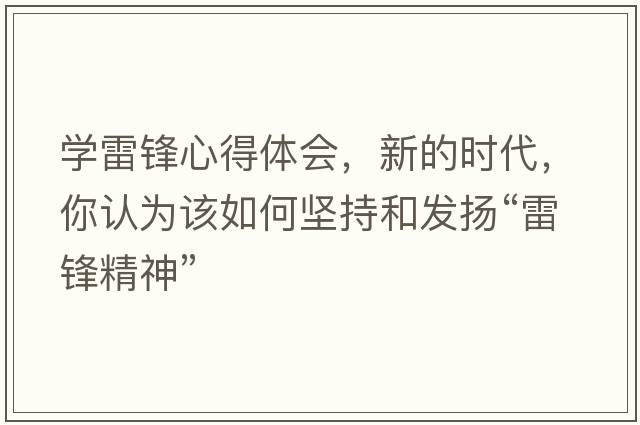 學(xué)雷鋒心得體會，新的時代，你認(rèn)為該如何堅(jiān)持和發(fā)揚(yáng)“雷鋒精神”
