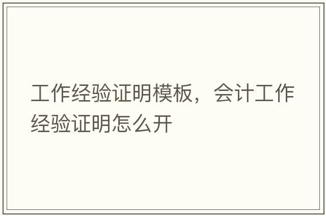 工作經(jīng)驗證明模板，會計工作經(jīng)驗證明怎么開