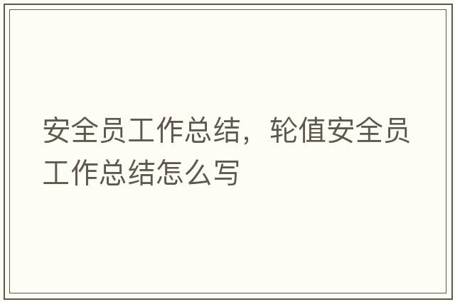 安全員工作總結(jié)，輪值安全員工作總結(jié)怎么寫
