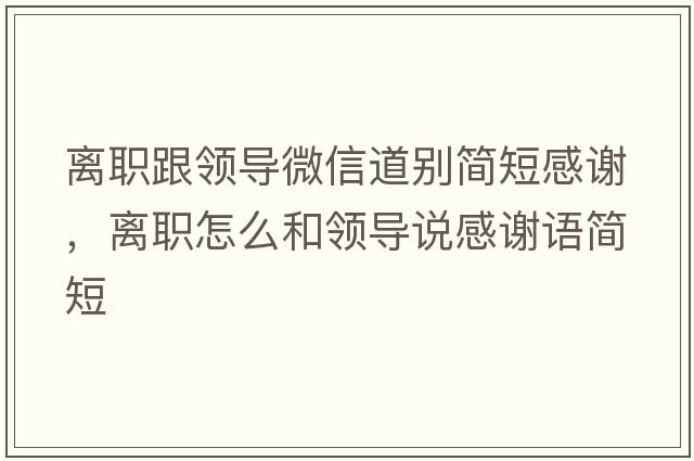 離職跟領(lǐng)導(dǎo)微信道別簡短感謝，離職怎么和領(lǐng)導(dǎo)說感謝語簡短
