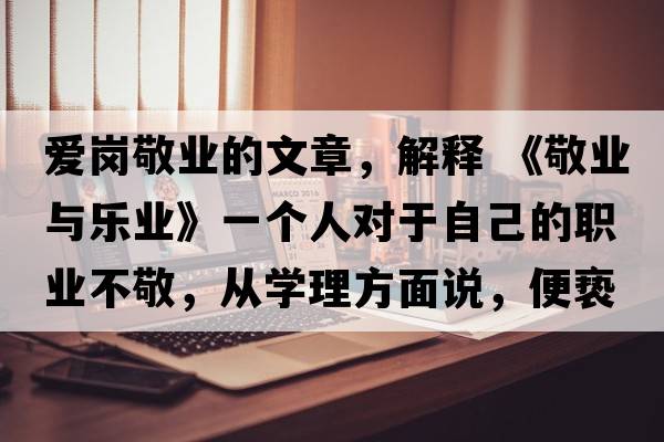 愛(ài)崗敬業(yè)的文章，解釋 《敬業(yè)與樂(lè)業(yè)》一個(gè)人對(duì)于自己的職業(yè)不敬，從學(xué)理方面說(shuō)，便褻瀆職業(yè)之神圣