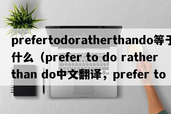 prefertodoratherthando等于什么（prefer to do rather than do中文翻譯，prefer to do rather than do是什么意思，prefer t