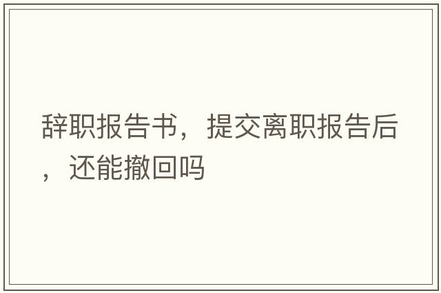辭職報(bào)告書(shū)，提交離職報(bào)告后，還能撤回嗎
