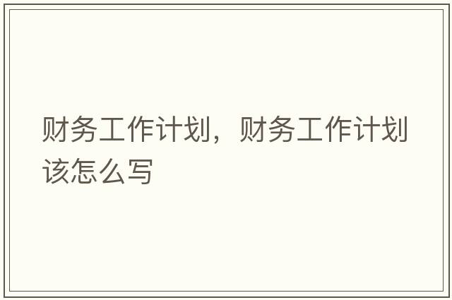 財(cái)務(wù)工作計(jì)劃，財(cái)務(wù)工作計(jì)劃該怎么寫