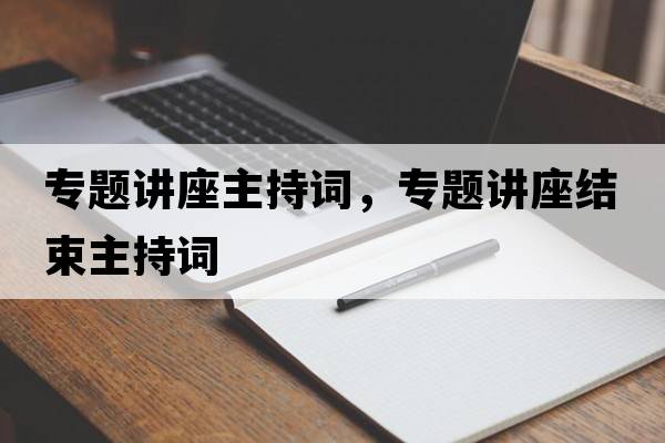 專題講座主持詞，專題講座結(jié)束主持詞