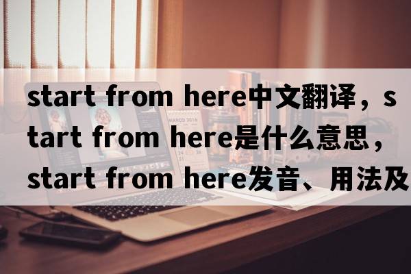 start from here中文翻譯，start from here是什么意思，start from here發(fā)音、用法及例句