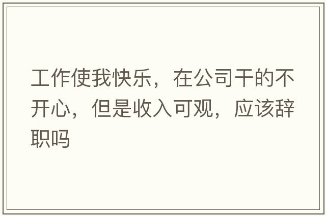 工作使我快樂，在公司干的不開心，但是收入可觀，應(yīng)該辭職嗎