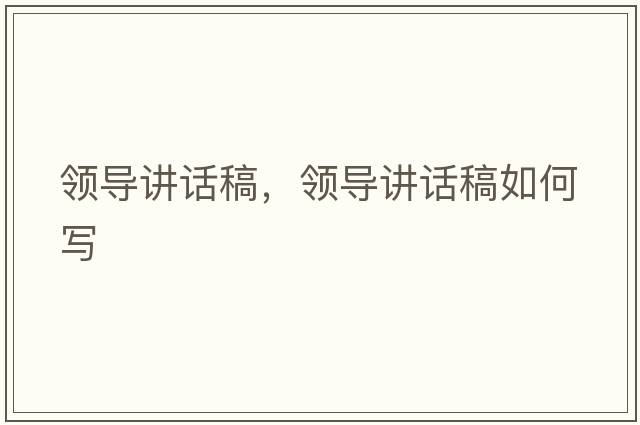 領(lǐng)導(dǎo)講話稿，領(lǐng)導(dǎo)講話稿如何寫