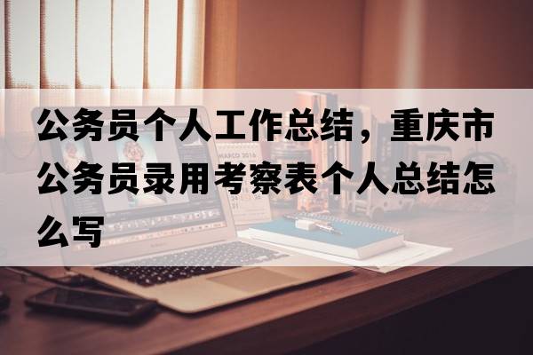 公務(wù)員個(gè)人工作總結(jié)，重慶市公務(wù)員錄用考察表個(gè)人總結(jié)怎么寫