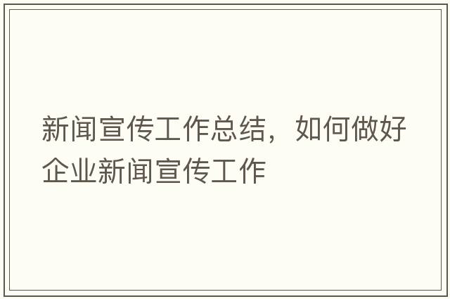 新聞宣傳工作總結(jié)，如何做好企業(yè)新聞宣傳工作