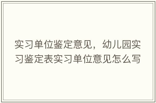 實習(xí)單位鑒定意見，幼兒園實習(xí)鑒定表實習(xí)單位意見怎么寫