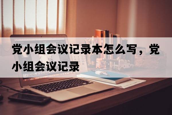 黨小組會議記錄本怎么寫，黨小組會議記錄