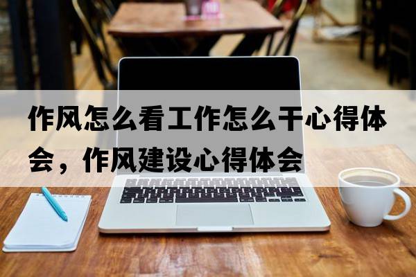 作風(fēng)怎么看工作怎么干心得體會，作風(fēng)建設(shè)心得體會