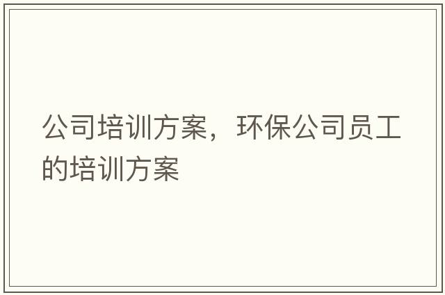 公司培訓(xùn)方案，環(huán)保公司員工的培訓(xùn)方案