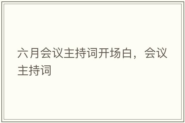 六月會(huì)議主持詞開(kāi)場(chǎng)白，會(huì)議主持詞