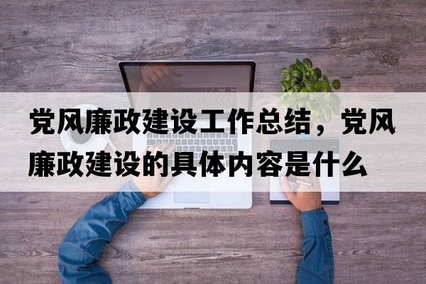黨風(fēng)廉政建設(shè)工作總結(jié)，黨風(fēng)廉政建設(shè)的具體內(nèi)容是什么