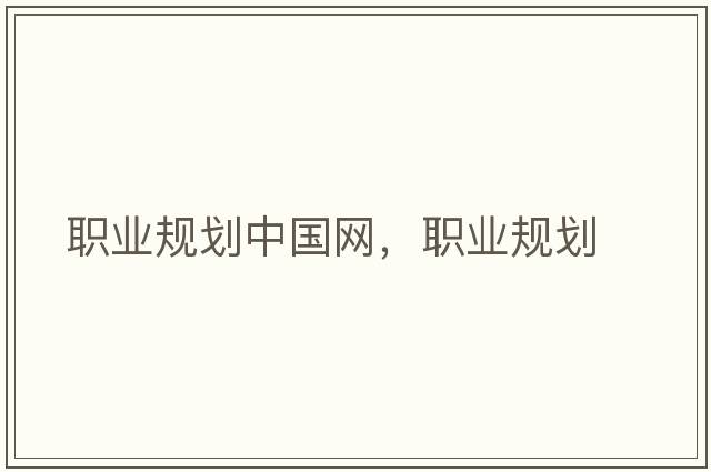 職業(yè)規(guī)劃中國網(wǎng)，職業(yè)規(guī)劃