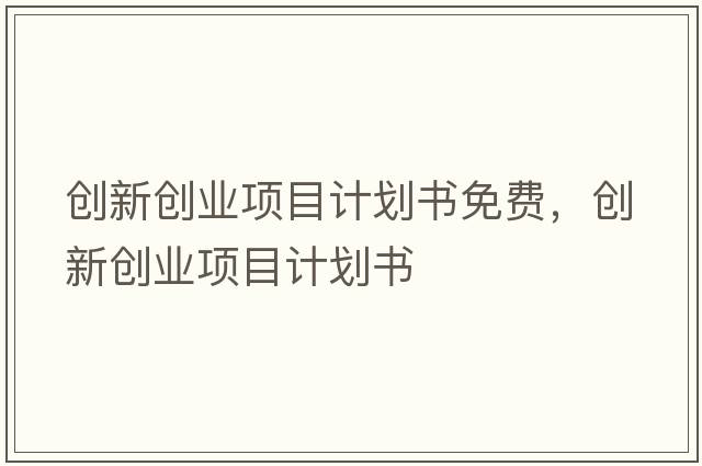 創(chuàng)新創(chuàng)業(yè)項(xiàng)目計(jì)劃書免費(fèi)，創(chuàng)新創(chuàng)業(yè)項(xiàng)目計(jì)劃書