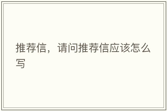 推薦信，請(qǐng)問(wèn)推薦信應(yīng)該怎么寫