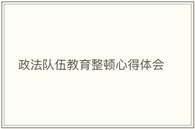 政法隊(duì)伍教育整頓心得體會(huì)