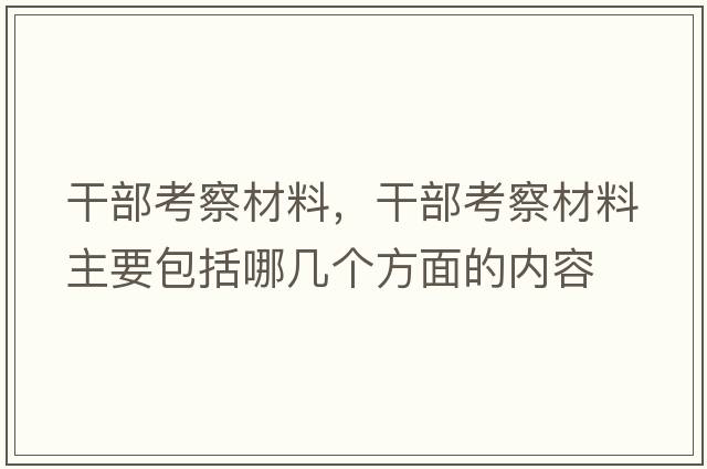干部考察材料，干部考察材料主要包括哪幾個(gè)方面的內(nèi)容