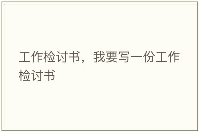 工作檢討書，我要寫一份工作檢討書