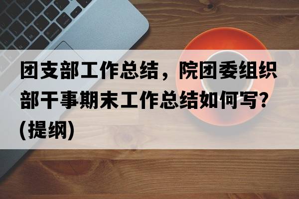 團(tuán)支部工作總結(jié)，院團(tuán)委組織部干事期末工作總結(jié)如何寫？(提綱)