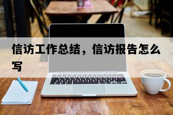 信訪工作總結(jié)，信訪報(bào)告怎么寫