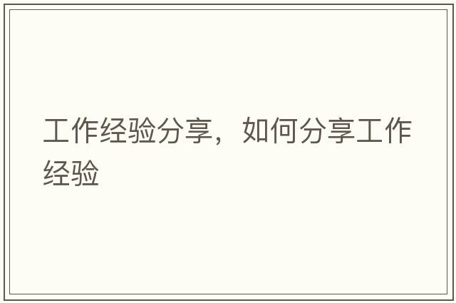 工作經(jīng)驗(yàn)分享，如何分享工作經(jīng)驗(yàn)