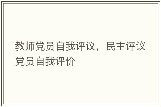 教師黨員自我評(píng)議，民主評(píng)議黨員自我評(píng)價(jià)