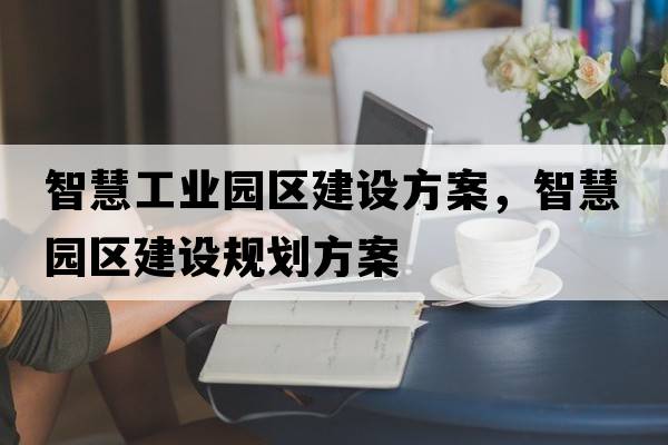 智慧工業(yè)園區(qū)建設(shè)方案，智慧園區(qū)建設(shè)規(guī)劃方案