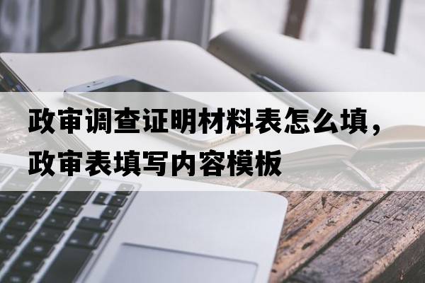 政審調(diào)查證明材料表怎么填，政審表填寫內(nèi)容模板